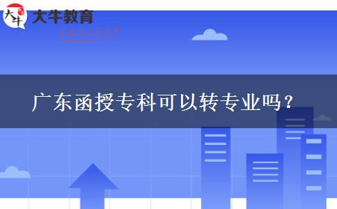 廣東函授?？瓶梢赞D(zhuǎn)專業(yè)嗎？