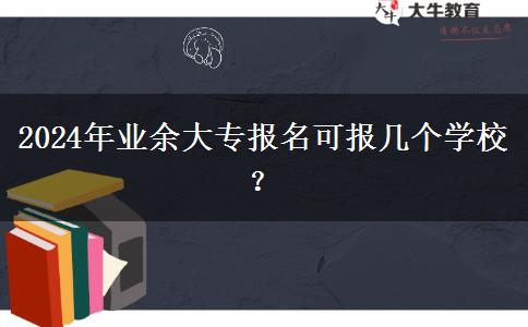 2024年業(yè)余大專報名可報幾個學(xué)校？