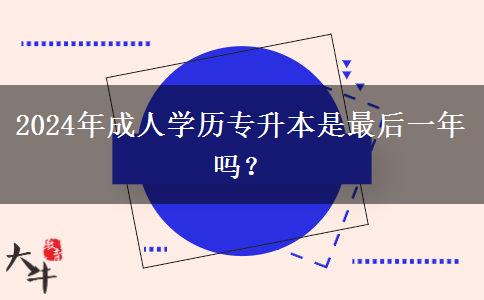 2024年成人學(xué)歷專(zhuān)升本是最后一年嗎？
