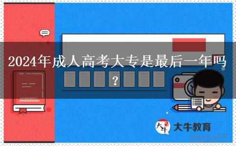 2024年成人高考大專是最后一年嗎？