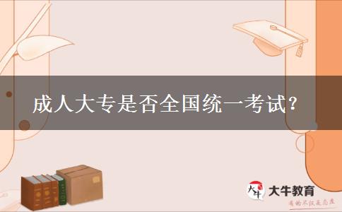 成人大專是否全國統(tǒng)一考試？