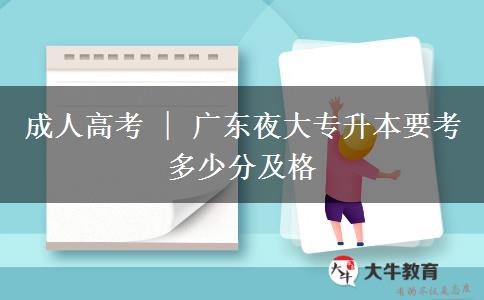 廣東夜大專升本要考多少分及格