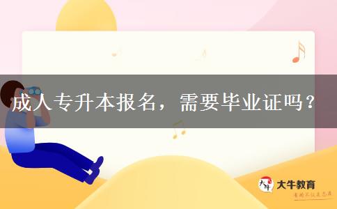 成人專升本報(bào)名，需要畢業(yè)證嗎？