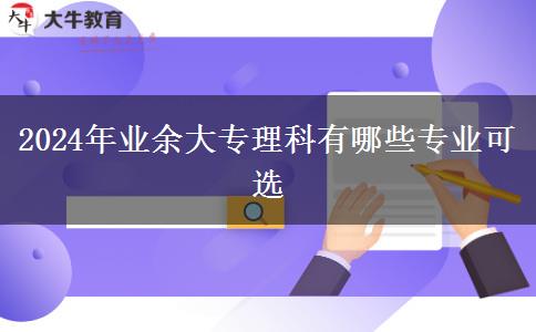 2024年業(yè)余大專(zhuān)理科有哪些專(zhuān)業(yè)可選