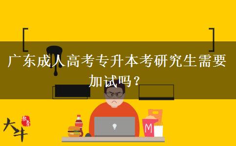 廣東成人高考專(zhuān)升本考研究生需要加試嗎？