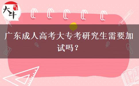 廣東成人高考大專考研究生需要加試嗎？