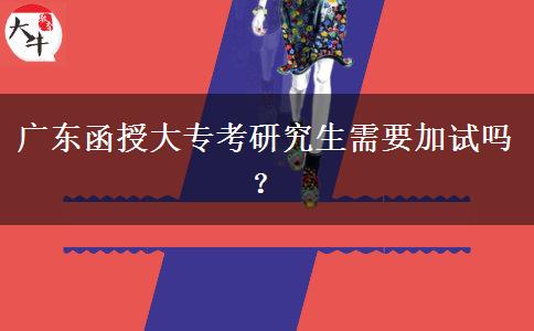 廣東函授大專(zhuān)考研究生需要加試嗎？