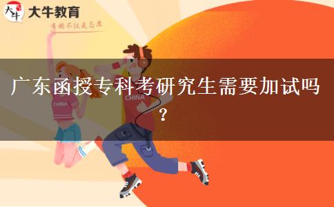 廣東函授專科考研究生需要加試嗎？
