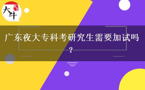 廣東夜大專科考研究生需要加試嗎？