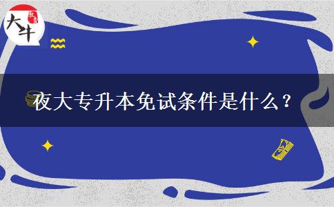 夜大專升本免試條件是什么？