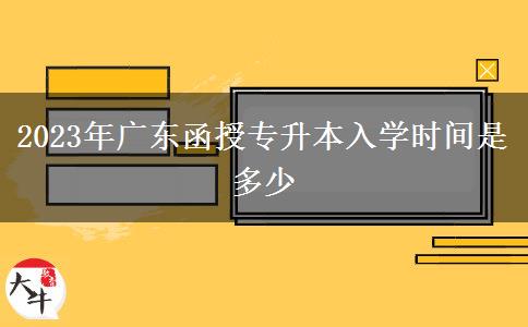 2023年廣東函授專(zhuān)升本入學(xué)時(shí)間是多少