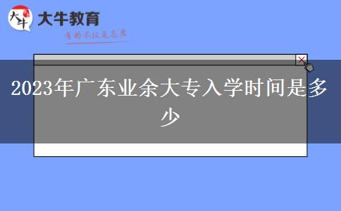 2023年廣東業(yè)余大專(zhuān)入學(xué)時(shí)間是多少