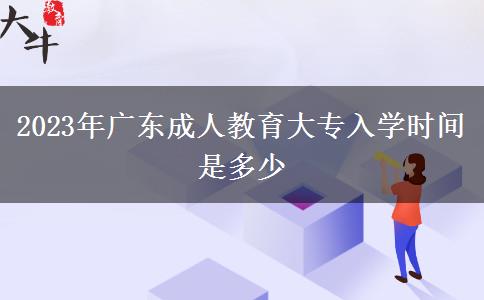 2023年廣東成人教育大專(zhuān)入學(xué)時(shí)間是多少