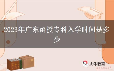 2023年廣東函授專(zhuān)科入學(xué)時(shí)間是多少