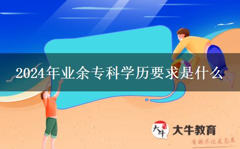 2024年業(yè)余?？茖W(xué)歷要求是什么