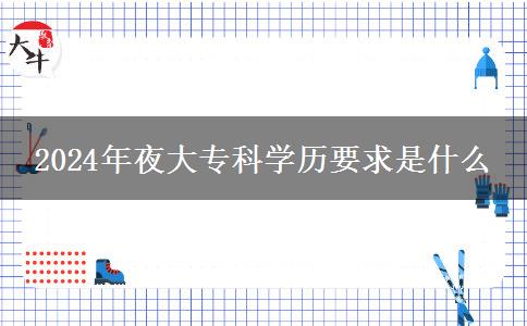 2024年夜大?？茖W(xué)歷要求是什么