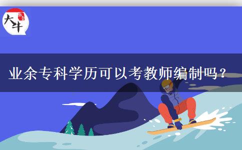 業(yè)余專科學(xué)歷可以考教師編制嗎？