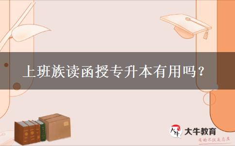 上班族讀函授專升本有用嗎？