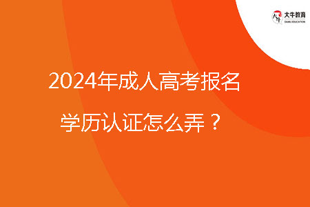 2024年成人高考報(bào)名學(xué)歷認(rèn)證怎么弄?