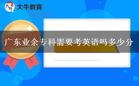 廣東業(yè)余?？菩枰加⒄Z(yǔ)嗎多少分