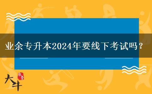 業(yè)余專升本2024年要線下考試嗎？