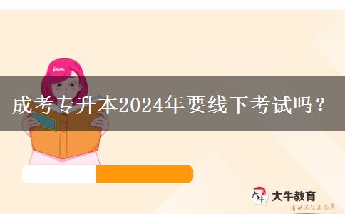 成考專升本2024年要線下考試嗎？