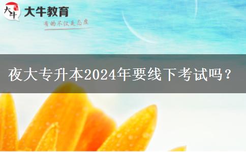 夜大專升本2024年要線下考試嗎？