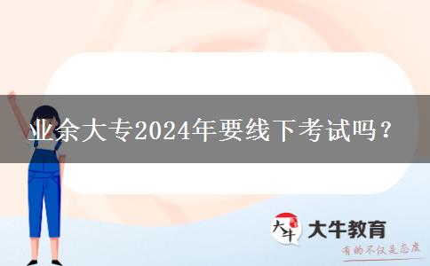 業(yè)余大專2024年要線下考試嗎？