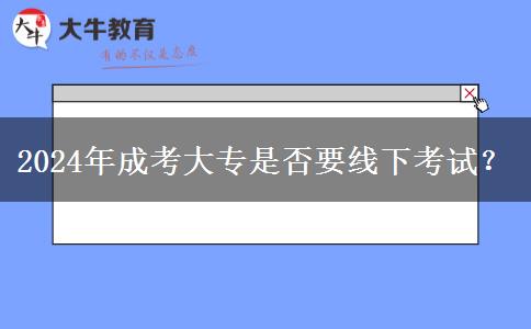 2024年成考大專是否要線下考試？
