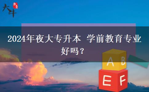2024年夜大專升本 學(xué)前教育專業(yè)好嗎？