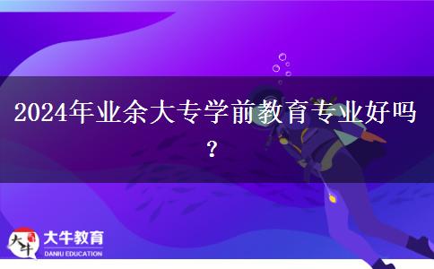 2024年業(yè)余大專學(xué)前教育專業(yè)好嗎？