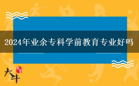 2024年業(yè)余?？茖W前教育專業(yè)好嗎