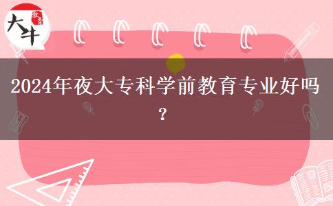 2024年夜大專科學(xué)前教育專業(yè)好嗎？