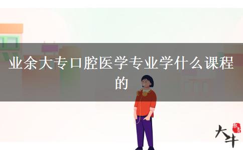 業(yè)余大?？谇会t(yī)學(xué)專業(yè)學(xué)什么課程的