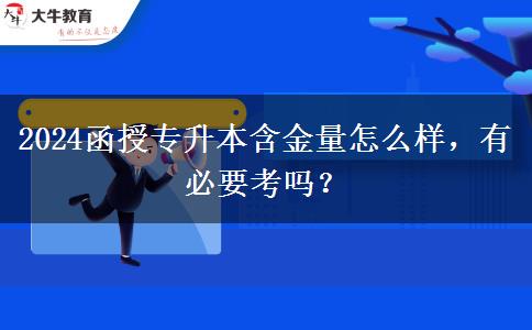 2024函授專升本含金量怎么樣，有必要考嗎？