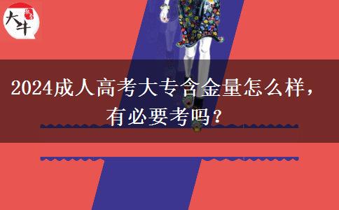 2024成人高考大專含金量怎么樣，有必要考嗎？