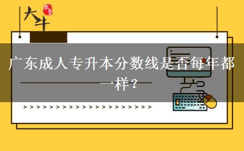 廣東成人專升本分?jǐn)?shù)線是否每年都一樣？
