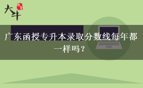廣東函授專升本錄取分?jǐn)?shù)線每年都一樣嗎？
