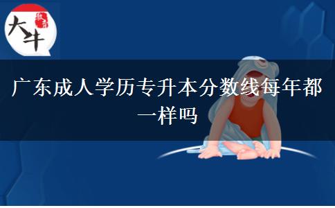 廣東成人學(xué)歷專(zhuān)升本分?jǐn)?shù)線每年都一樣嗎