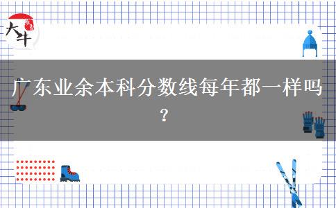 廣東業(yè)余本科分?jǐn)?shù)線每年都一樣嗎？