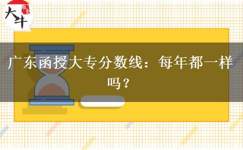 廣東函授大專分?jǐn)?shù)線每年都一樣嗎？