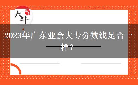 2023年廣東業(yè)余大專分?jǐn)?shù)線是否一樣？
