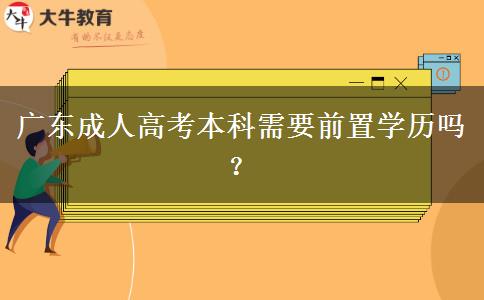 廣東成人高考本科需要前置學(xué)歷嗎？