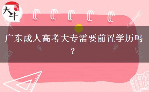廣東成人高考大專需要前置學(xué)歷嗎？