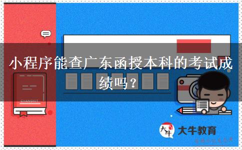 小程序能查廣東函授本科的考試成績(jī)嗎？