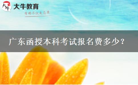廣東函授本科考試報(bào)名費(fèi)多少？