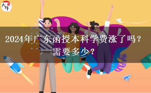 2024年廣東函授本科學費漲了嗎？需要多少？