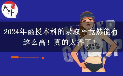 2024年函授本科的錄取率竟然能有這么高！真的太香了！