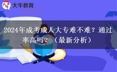 2024年成考成人大專難不難？通過率高嗎？（最新分析）