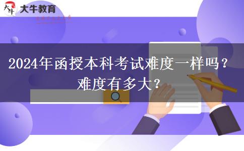 2024年函授本科考試難度一樣嗎？難度有多大？